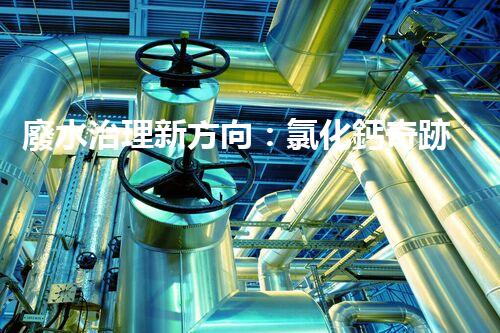 廢水治理新方向：氯化鈣奇跡，解決環(huán)境難題？